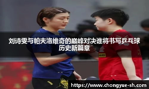 刘诗雯与帕夫洛维奇的巅峰对决谁将书写乒乓球历史新篇章